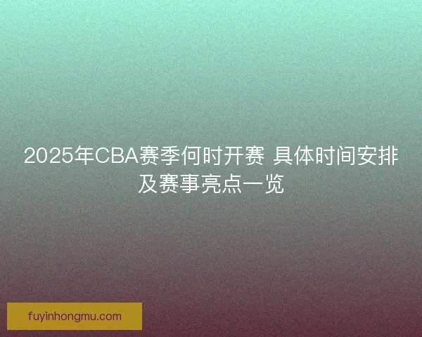 2025年CBA赛季何时开赛 具体时间安排及赛事亮点一览