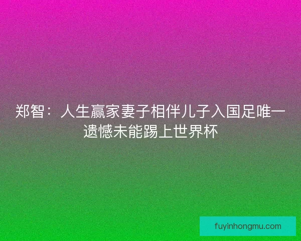 郑智：人生赢家妻子相伴儿子入国足唯一遗憾未能踢上世界杯