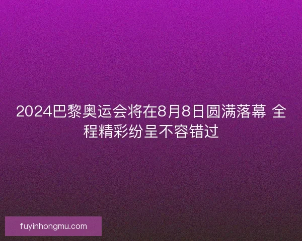 2024巴黎奥运会将在8月8日圆满落幕 全程精彩纷呈不容错过