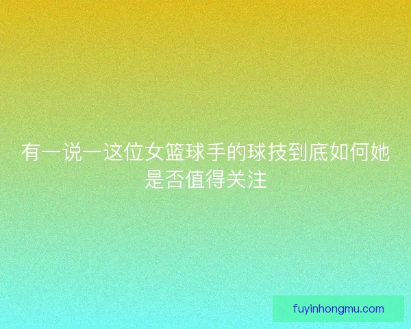 有一说一这位女篮球手的球技到底如何她是否值得关注