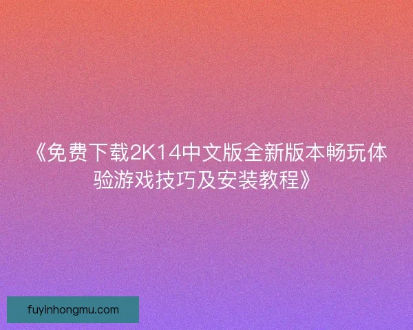 《免费下载2K14中文版全新版本畅玩体验游戏技巧及安装教程》 《免费下载2K14中文版全新版本畅玩体验游戏技巧及安装教程》