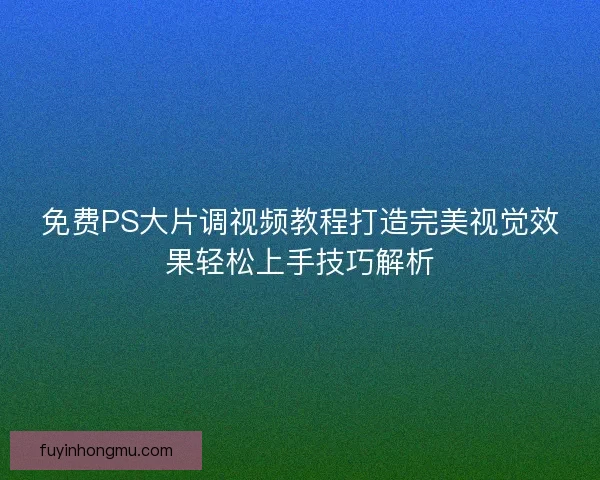 免费PS大片调视频教程打造完美视觉效果轻松上手技巧解析