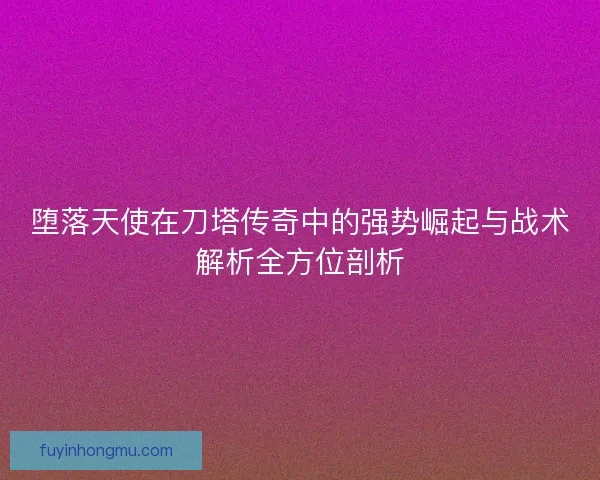 堕落天使在刀塔传奇中的强势崛起与战术解析全方位剖析