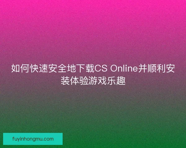 如何快速安全地下载CS Online并顺利安装体验游戏乐趣