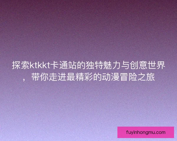 探索ktkkt卡通站的独特魅力与创意世界，带你走进最精彩的动漫冒险之旅