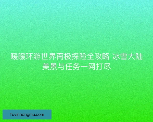 暖暖环游世界南极探险全攻略 冰雪大陆美景与任务一网打尽