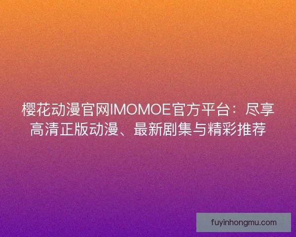 樱花动漫官网IMOMOE官方平台：尽享高清正版动漫、最新剧集与精彩推荐