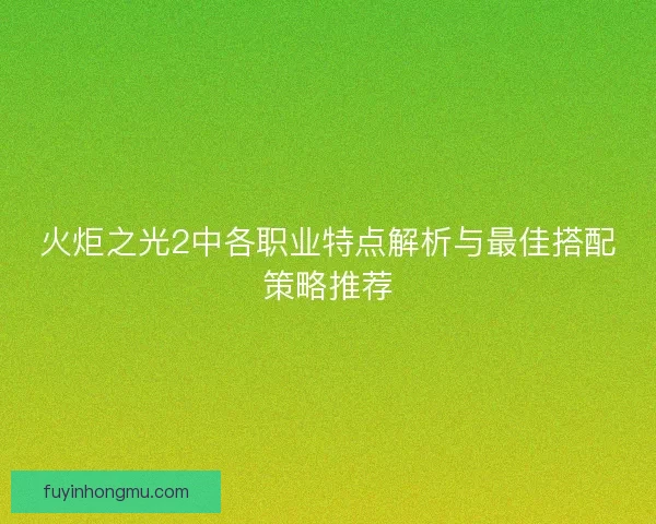 火炬之光2中各职业特点解析与最佳搭配策略推荐