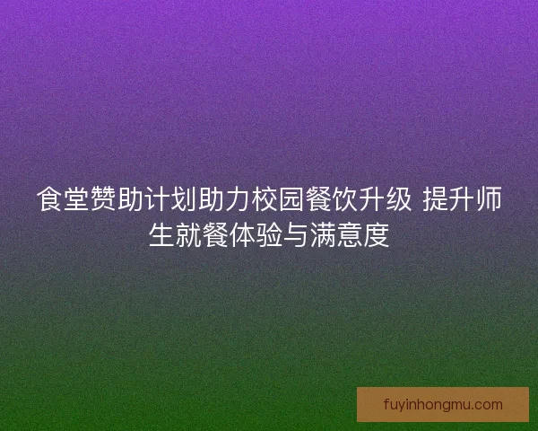 食堂赞助计划助力校园餐饮升级 提升师生就餐体验与满意度
