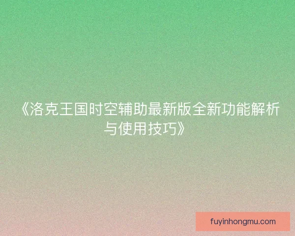 《洛克王国时空辅助最新版全新功能解析与使用技巧》