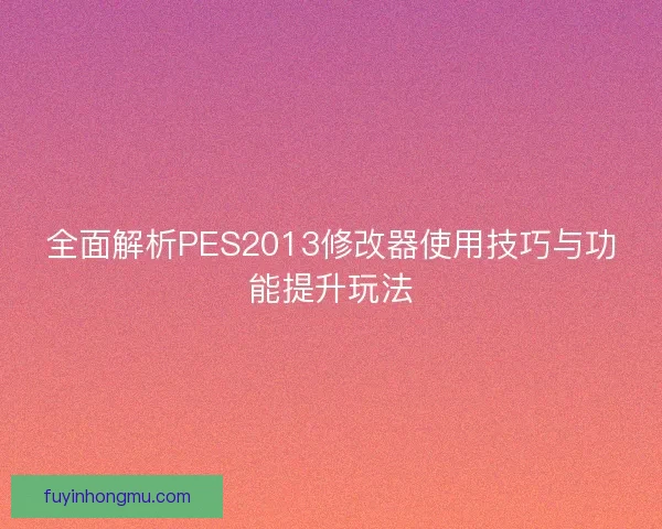 全面解析PES2013修改器使用技巧与功能提升玩法