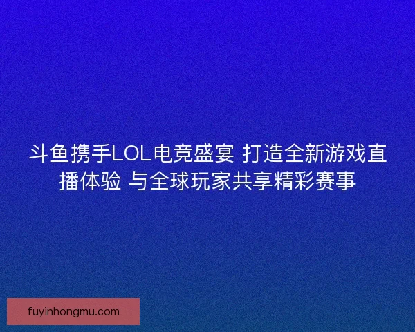 斗鱼携手LOL电竞盛宴 打造全新游戏直播体验 与全球玩家共享精彩赛事