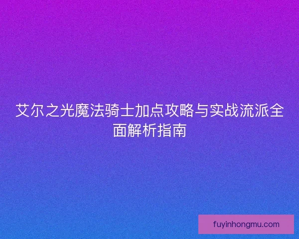 艾尔之光魔法骑士加点攻略与实战流派全面解析指南 艾尔之光魔法骑士加点攻略与实战流派全面解析指南