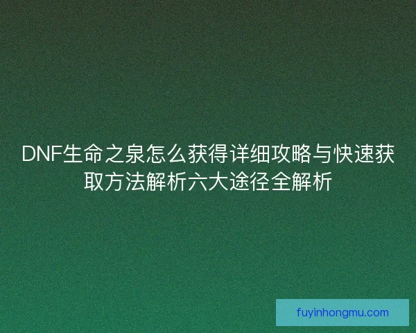 DNF生命之泉怎么获得详细攻略与快速获取方法解析六大途径全解析 DNF生命之泉怎么获得详细攻略与快速获取方法解析六大途径全解析