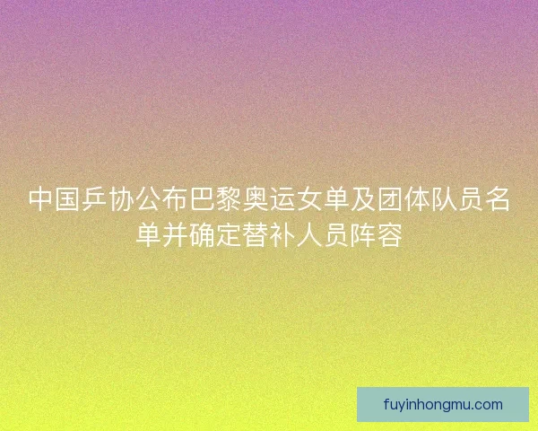 中国乒协公布巴黎奥运女单及团体队员名单并确定替补人员阵容 中国乒协公布巴黎奥运女单及团体队员名单并确定替补人员阵容
