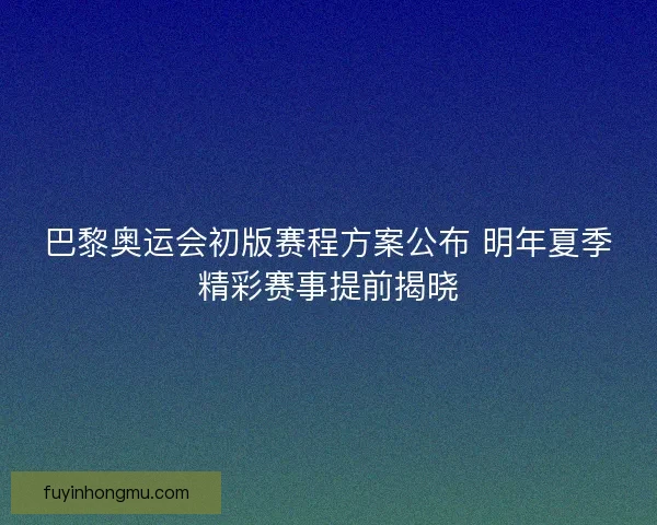 巴黎奥运会初版赛程方案公布 明年夏季精彩赛事提前揭晓 巴黎奥运会初版赛程方案公布 明年夏季精彩赛事提前揭晓