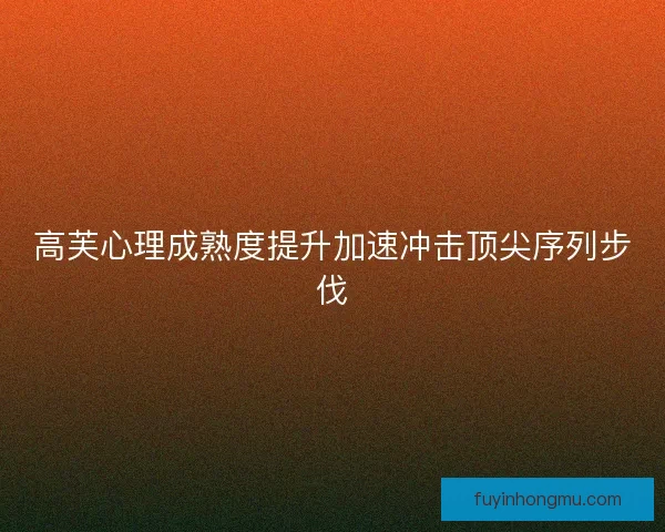 高芙心理成熟度提升加速冲击顶尖序列步伐