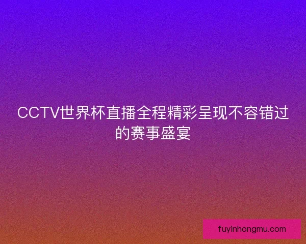 CCTV世界杯直播全程精彩呈现不容错过的赛事盛宴