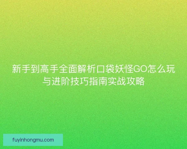 新手到高手全面解析口袋妖怪GO怎么玩与进阶技巧指南实战攻略 新手到高手全面解析口袋妖怪GO怎么玩与进阶技巧指南实战攻略