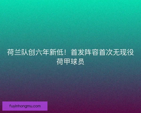 荷兰队创六年新低！首发阵容首次无现役荷甲球员