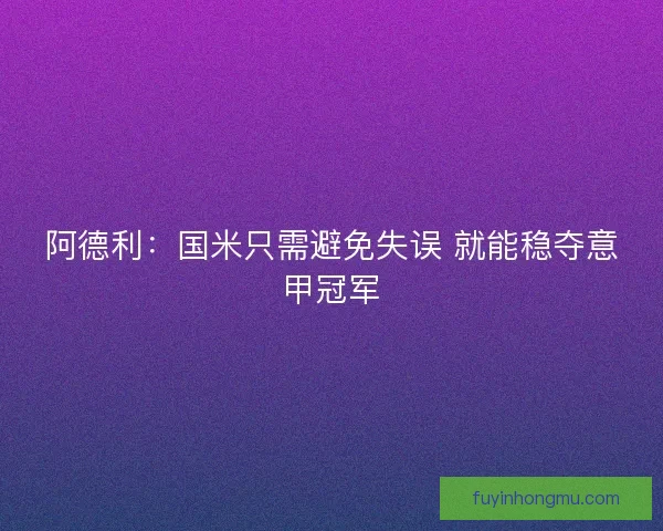 阿德利：国米只需避免失误 就能稳夺意甲冠军