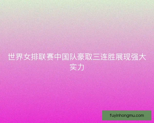世界女排联赛中国队豪取三连胜展现强大实力