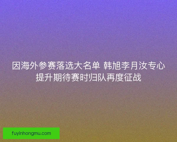 因海外参赛落选大名单 韩旭李月汝专心提升期待赛时归队再度征战 因海外参赛落选大名单 韩旭李月汝专心提升期待赛时归队再度征战