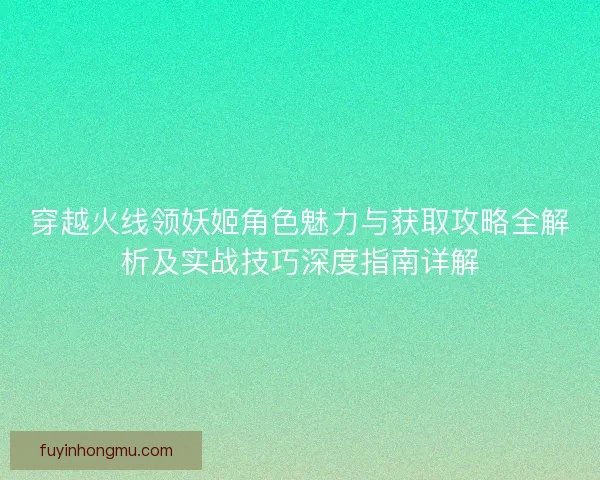 穿越火线领妖姬角色魅力与获取攻略全解析及实战技巧深度指南详解