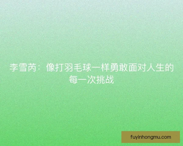 李雪芮：像打羽毛球一样勇敢面对人生的每一次挑战