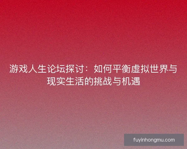 游戏人生论坛探讨：如何平衡虚拟世界与现实生活的挑战与机遇