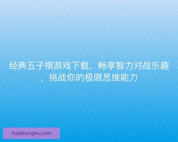 经典五子棋游戏下载，畅享智力对战乐趣，挑战你的极限思维能力