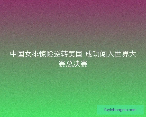 中国女排惊险逆转美国 成功闯入世界大赛总决赛