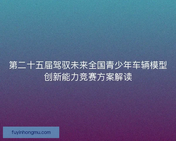 第二十五届驾驭未来全国青少年车辆模型创新能力竞赛方案解读
