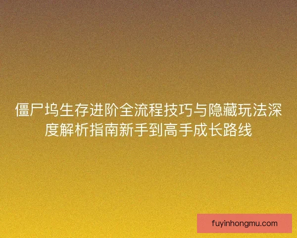 僵尸坞生存进阶全流程技巧与隐藏玩法深度解析指南新手到高手成长路线