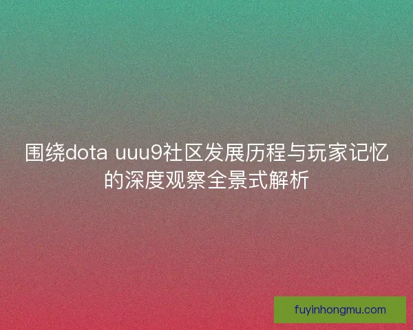 围绕dota uuu9社区发展历程与玩家记忆的深度观察全景式解析 围绕dota uuu9社区发展历程与玩家记忆的深度观察全景式解析