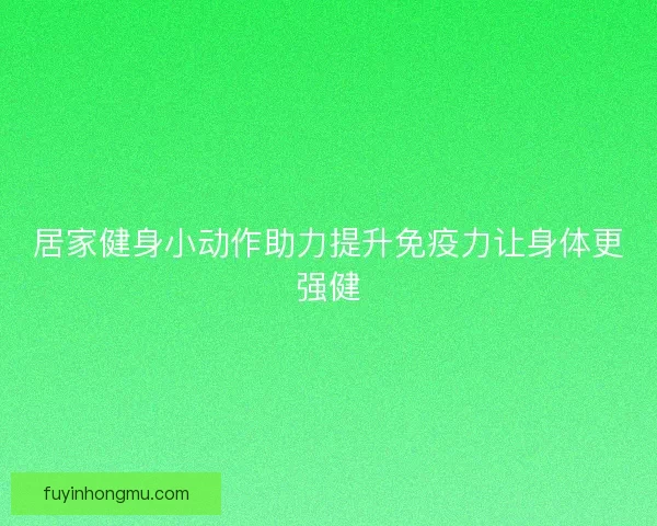 居家健身小动作助力提升免疫力让身体更强健