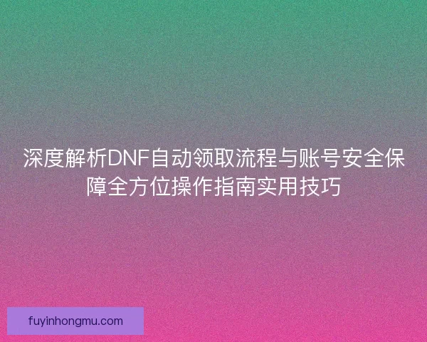 深度解析DNF自动领取流程与账号安全保障全方位操作指南实用技巧