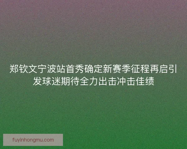 郑钦文宁波站首秀确定新赛季征程再启引发球迷期待全力出击冲击佳绩 郑钦文宁波站首秀确定新赛季征程再启引发球迷期待全力出击冲击佳绩
