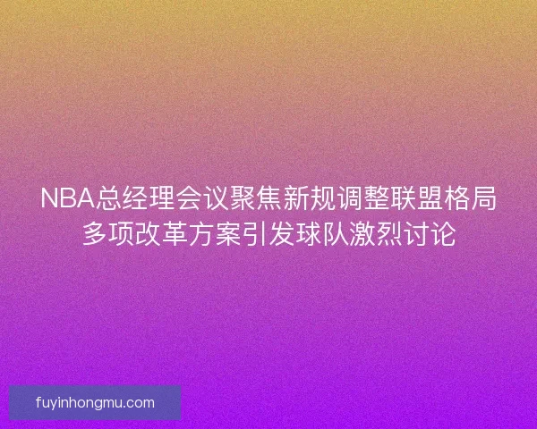 NBA总经理会议聚焦新规调整联盟格局多项改革方案引发球队激烈讨论