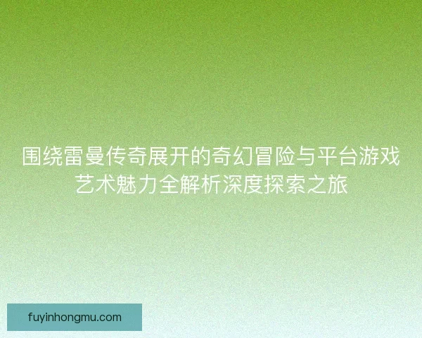 围绕雷曼传奇展开的奇幻冒险与平台游戏艺术魅力全解析深度探索之旅