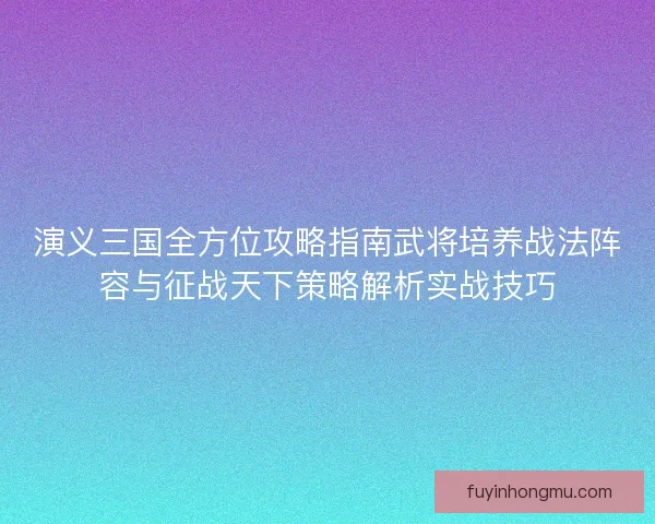演义三国全方位攻略指南武将培养战法阵容与征战天下策略解析实战技巧