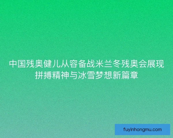 中国残奥健儿从容备战米兰冬残奥会展现拼搏精神与冰雪梦想新篇章 中国残奥健儿从容备战米兰冬残奥会展现拼搏精神与冰雪梦想新篇章